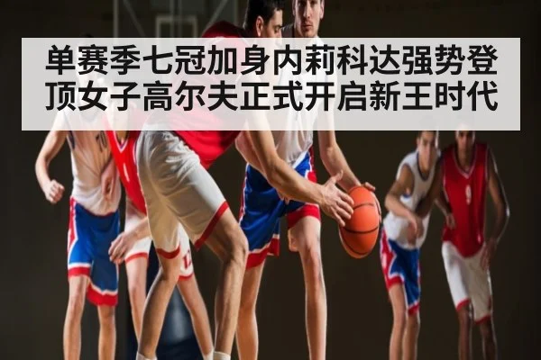 单赛季七冠加身内莉科达强势登顶女子高尔夫正式开启新王时代 - kaiyun